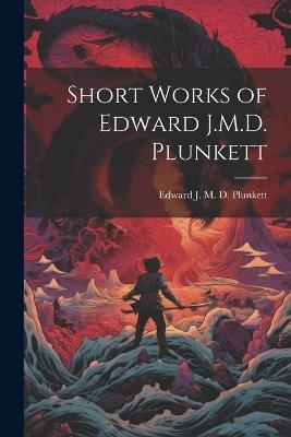 Short Works of Edward J.M.D. Plunkett - Edward J M D Plunkett - cover