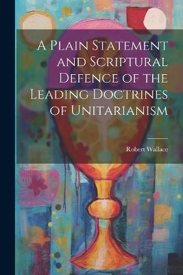 A Plain Statement and Scriptural Defence of the Leading Doctrines of Unitarianism - Robert Wallace - cover
