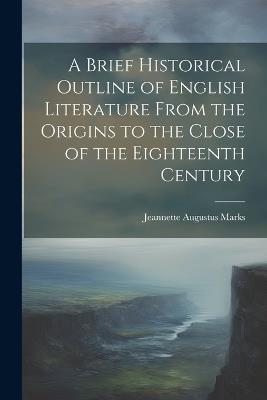 A Brief Historical Outline of English Literature From the Origins to the Close of the Eighteenth Century - Jeannette Augustus Marks - cover
