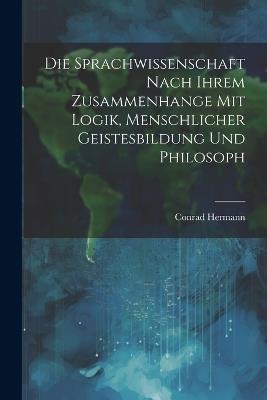 Die Sprachwissenschaft Nach Ihrem Zusammenhange mit Logik, Menschlicher Geistesbildung und Philosoph - Conrad Hermann - cover