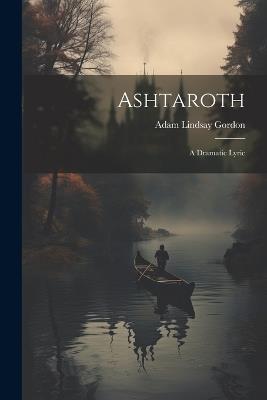Ashtaroth: A Dramatic Lyric - Adam Lindsay Gordon - cover