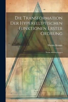 Die Transformation der Hyperelliptischen Funktionen Erster Ordrung: Nebst Anwendungen - Martin Krause - cover