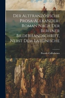 Der Altfranzösische Prosa-Alexander-roman nach der Berliner Bilderhandschrift, nebst dem lateinische - Pseudo-Callisthenes - cover