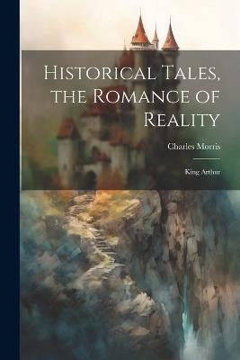Historical Tales, the Romance of Reality: King Arthur - Charles Morris - cover