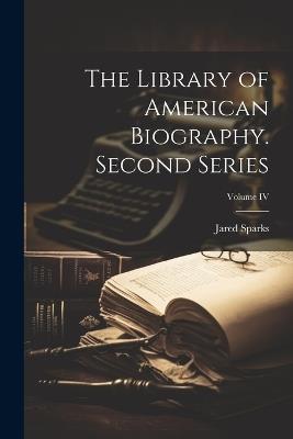 The Library of American Biography. Second Series; Volume IV - Sparks Jared - cover