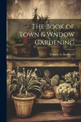 The Book of Town & Wndow Gardening - Bardswell Frances A - cover