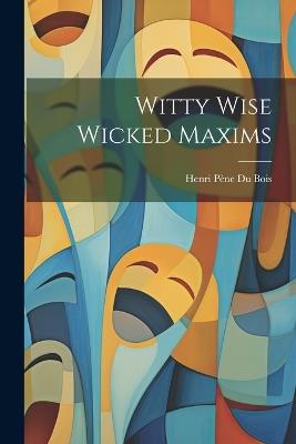 Witty Wise Wicked Maxims - Henri Pène Du Bois - cover