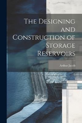 The Designing and Construction of Storage Reservoirs - Arthur Jacob - cover