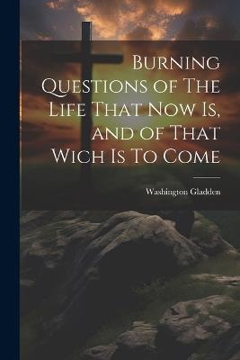 Burning Questions of The Life That Now Is, and of That Wich Is To Come - Washington Gladden - cover