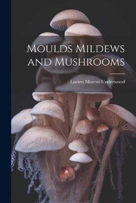 Moulds Mildews and Mushrooms - Lucien Marcus Underwood - cover