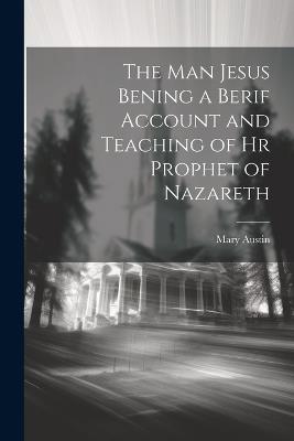 The Man Jesus Bening a Berif Account and Teaching of hr Prophet of Nazareth - Mary Austin - cover