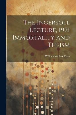The Ingersoll Lecture, 1921 Immortality and Theism - William Wallace Fenn - cover