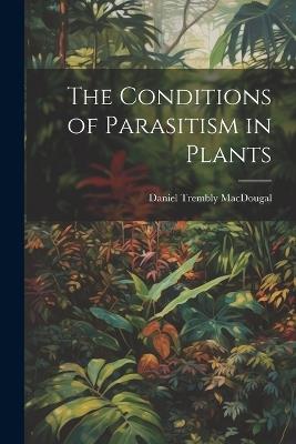 The Conditions of Parasitism in Plants - Daniel Trembly Macdougal - cover