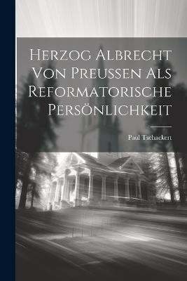 Herzog Albrecht von Preussen als Reformatorische Persönlichkeit - Paul Tschackert - cover