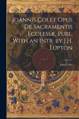 Joannis Colet Opus de Sacramentis Ecclesiæ, Publ. With an Intr. by J.H. Lupton - John Colet - cover