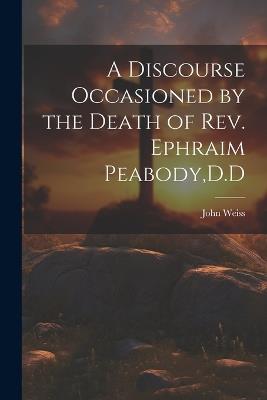 A Discourse Occasioned by the Death of Rev. Ephraim Peabody, D.D - Weiss John - cover