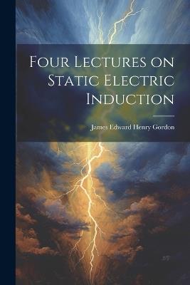 Four Lectures on Static Electric Induction - James Edward Henry Gordon - cover
