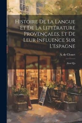 Histoire de la Langue et de la Littérature Provençales, et de Leur Influence sur L'Espagne: Ainsi Qu - A De Closset - cover