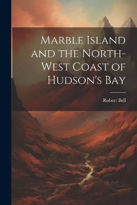 Marble Island and the North-west Coast of Hudson's Bay - Bell Robert - cover