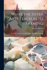 What the Sister Arts Teach as to Farming: An Address Before the Indiana State Agricultural Socieity