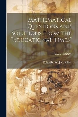Mathematical Questions and Solutions, From the "Educational Times"; Volume XXXVI - Edited W J C Miller - cover