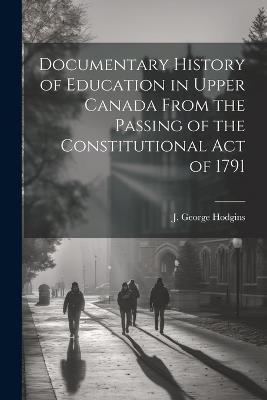 Documentary History of Education in Upper Canada From the Passing of the Constitutional Act of 1791 - Hodgins J George (John George) - cover