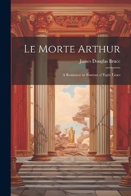 Le Morte Arthur: A Romance in Stanzas of Eight Lines - James Douglas Bruce - cover