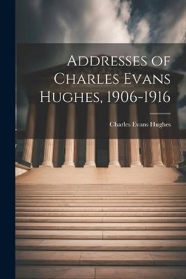 Addresses of Charles Evans Hughes, 1906-1916 - Hughes Charles Evans - cover