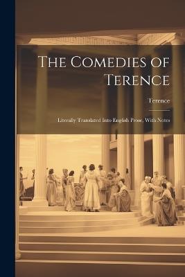 The Comedies of Terence: Literally Translated Into English Prose, With Notes - Terence - cover