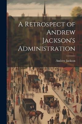 A Retrospect of Andrew Jackson's Administration - Andrew Jackson - cover