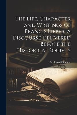 The Life, Character and Writings of Francis Lieber. A Discourse Delivered Before the Historical Society - Thayer M Russell (Martin Russell) - cover
