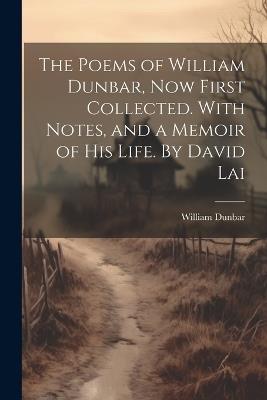 The Poems of William Dunbar, now First Collected. With Notes, and a Memoir of his Life. By David Lai - Dunbar William - cover