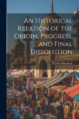 An Historical Relation of the Origin, Progress, and Final Dissolution - Charles Hamilton - cover