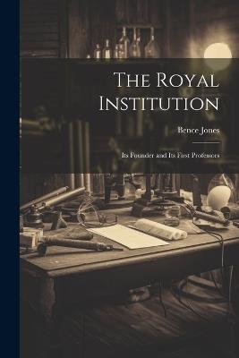 The Royal Institution: Its Founder and its First Professors - Jones Bence - cover