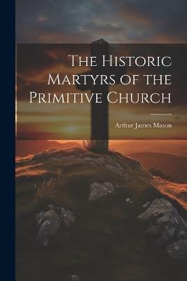 The Historic Martyrs of the Primitive Church - Arthur James Mason - cover
