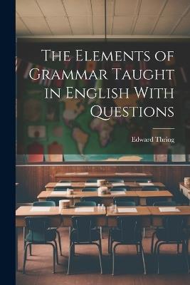 The Elements of Grammar Taught in English With Questions - Edward Thring - cover