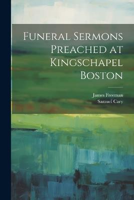Funeral Sermons Preached at Kingschapel Boston - James Freeman,Samuel Cary - cover