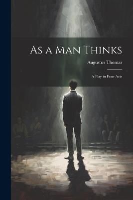 As a Man Thinks: A Play in Four Acts - Augustus Thomas - cover