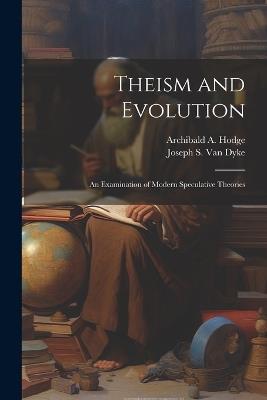 Theism and Evolution: An Examination of Modern Speculative Theories - Joseph S Van Dyke,Archibald a Hodge - cover