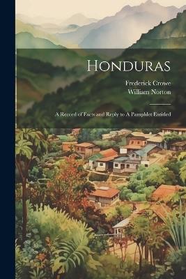 Honduras: A Record of Facts and Reply to A Pamphlet Entitled - William Norton,Frederick Crowe - cover