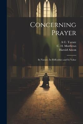 Concerning Prayer: Its Nature, Its Difficulties and Its Value - Harold Anson,Leonard Hodgson,C H Matthews - cover