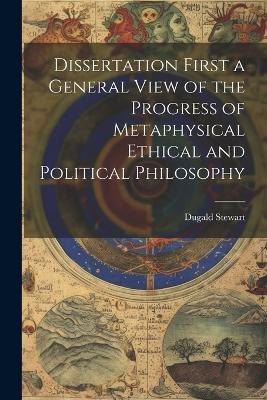 Dissertation First a General View of the Progress of Metaphysical Ethical and Political Philosophy - Dugald Stewart - cover