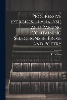 Progressive Exercises in Analysis and Parsing Containing Selections in Prose and Poetry - P Bullions - cover