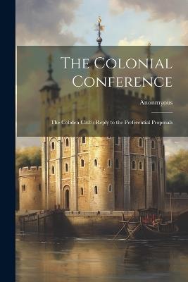 The Colonial Conference; The Cobden Club's Reply to the Preferential Proposals - Anonmyous - cover