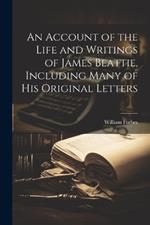 An Account of the Life and Writings of James Beattie, Including Many of his Original Letters