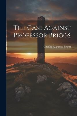 The Case Against Professor Briggs - Charles Augustus Briggs - cover