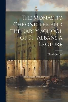 The Monastic Chronicler and the Early School of St. Albans a Lecture - Claude Jenkins - cover