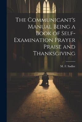 The Communicant's Manual Being a Book of Self-examination Prayer Praise and Thanksgiving - M F Sadler - cover