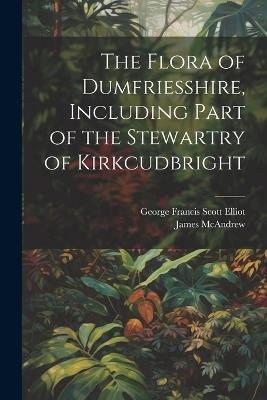 The Flora of Dumfriesshire, Including Part of the Stewartry of Kirkcudbright - George Francis Scott Elliot,James McAndrew - cover