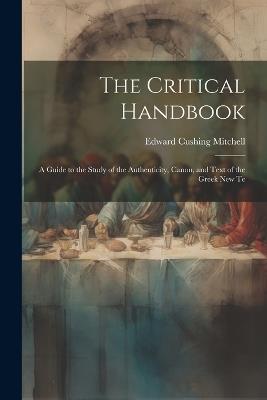 The Critical Handbook: A Guide to the Study of the Authenticity, Canon, and Text of the Greek New Te - Edward Cushing Mitchell - cover